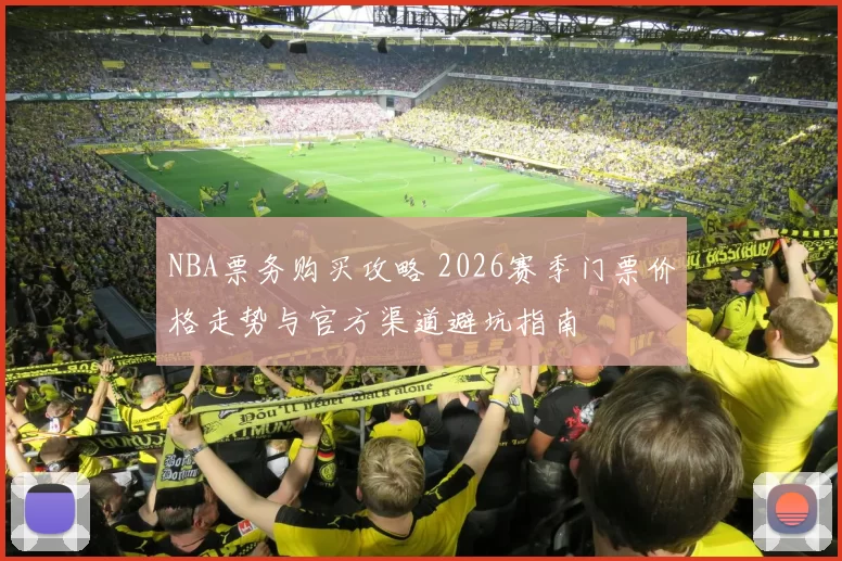 NBA票务购买攻略 2026赛季门票价格走势与官方渠道避坑指南