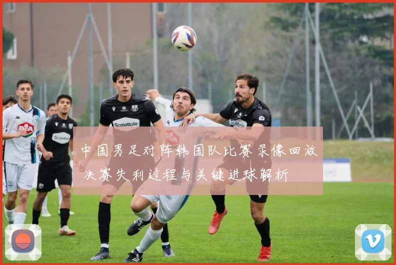 中国男足对阵韩国队比赛录像回放 决赛失利过程与关键进球解析
