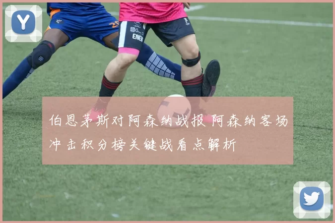 伯恩茅斯对阿森纳战报 阿森纳客场冲击积分榜关键战看点解析