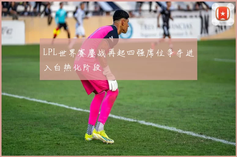 LPL世界赛鏖战再起四强席位争夺进入白热化阶段