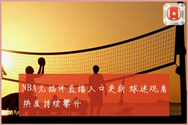 NBA无插件直播入口更新 球迷观看热度持续攀升