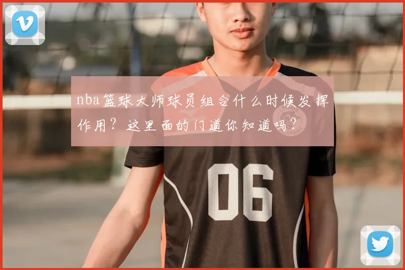 nba篮球大师球员组合什么时候发挥作用？这里面的门道你知道吗？