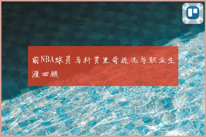 前NBA球员马科贾里奇近况与职业生涯回顾