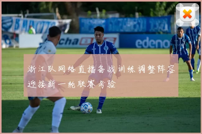 浙江队网络直播备战训练调整阵容迎接新一轮联赛考验