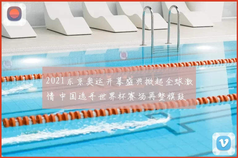 2021东京奥运开幕盛典掀起全球激情 中国选手世界杯赛场再整旗鼓