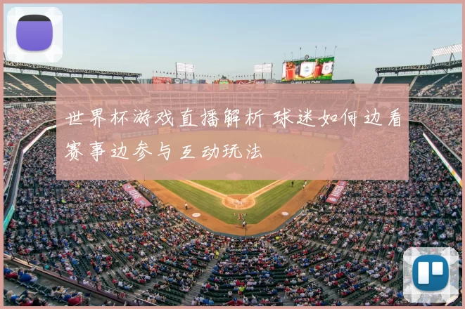 世界杯游戏直播解析 球迷如何边看赛事边参与互动玩法