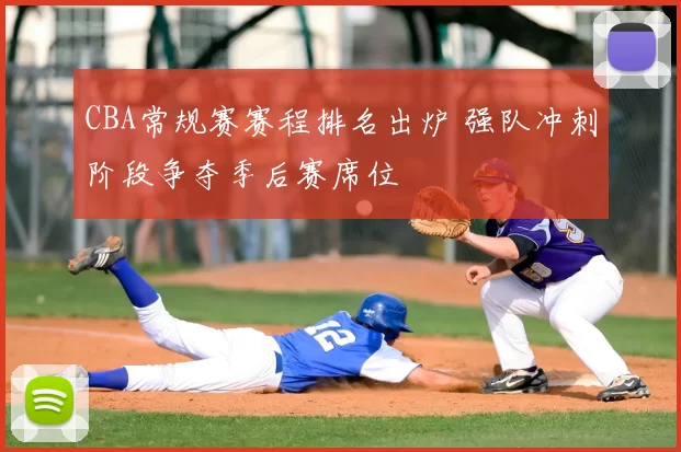 CBA常规赛赛程排名出炉 强队冲刺阶段争夺季后赛席位