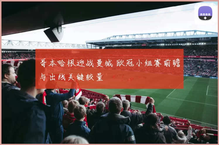 哥本哈根迎战曼城 欧冠小组赛前瞻与出线关键较量