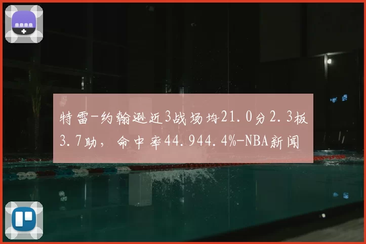 特雷-约翰逊近3战场均21.0分2.3板3.7助，命中率44.944.4%-NBA新闻