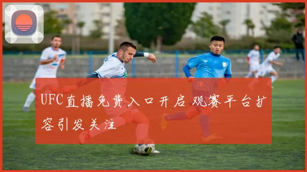 UFC直播免费入口开启 观赛平台扩容引发关注