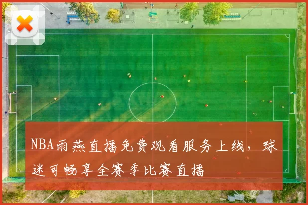 NBA雨燕直播免费观看服务上线，球迷可畅享全赛季比赛直播