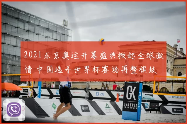 2021东京奥运开幕盛典掀起全球激情 中国选手世界杯赛场再整旗鼓