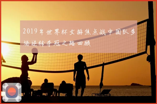2019年世界杯女排焦点战中国队多场逆转夺冠之路回顾