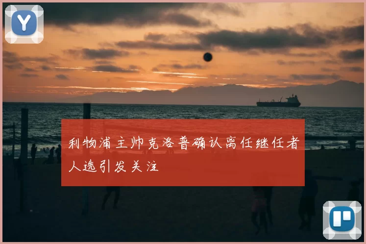 利物浦主帅克洛普确认离任继任者人选引发关注