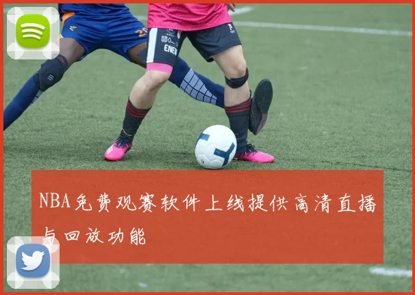NBA免费观赛软件上线提供高清直播与回放功能