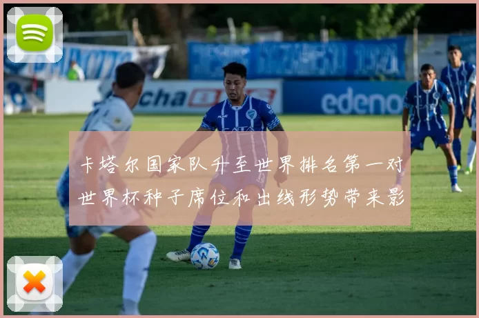 卡塔尔国家队升至世界排名第一对世界杯种子席位和出线形势带来影响