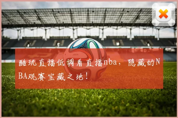 酷玩直播低调看直播nba,隐藏的NBA观赛宝藏之地!