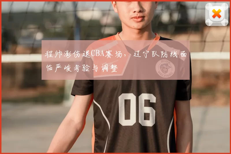 程帅澎伤退CBA赛场，辽宁队防线面临严峻考验与调整