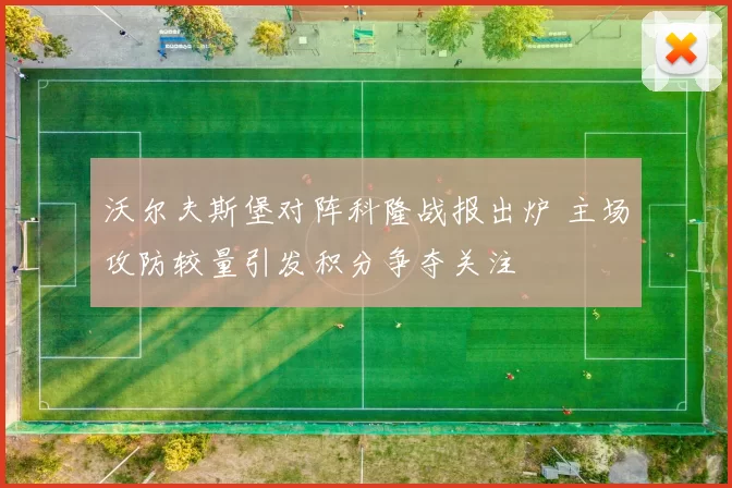 沃尔夫斯堡对阵科隆战报出炉 主场攻防较量引发积分争夺关注