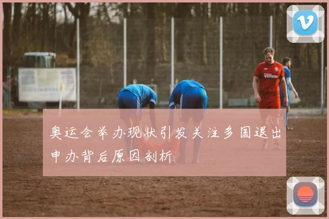 奥运会举办现状引发关注多国退出申办背后原因剖析