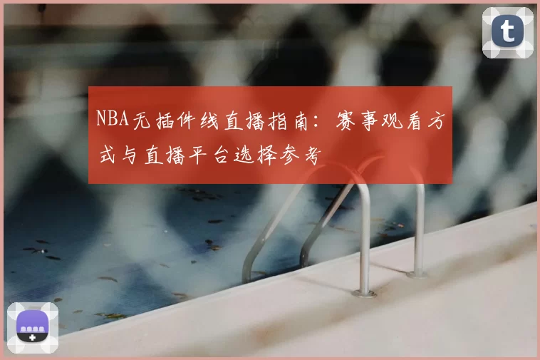 NBA无插件线直播指南：赛事观看方式与直播平台选择参考