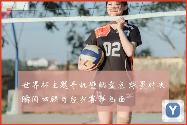 世界杯主题手机壁纸盘点 球星对决瞬间回顾与经典赛事画面