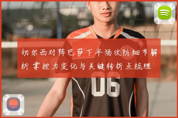切尔西对阵巴萨下半场攻防细节解析 掌控力变化与关键转折点梳理