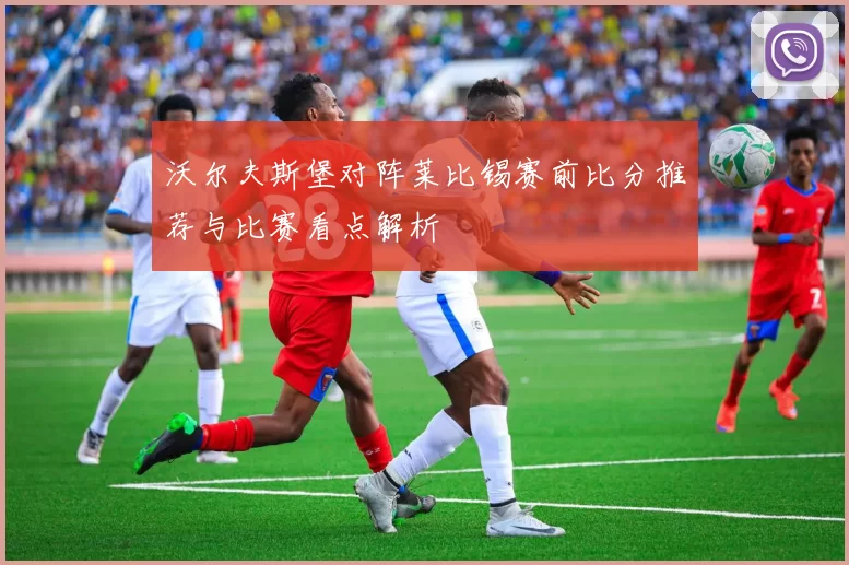 沃尔夫斯堡对阵莱比锡赛前比分推荐与比赛看点解析