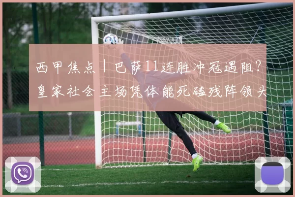 西甲焦点｜巴萨11连胜冲冠遇阻？皇家社会主场凭体能死磕残阵领头羊_伤病_客场_中场