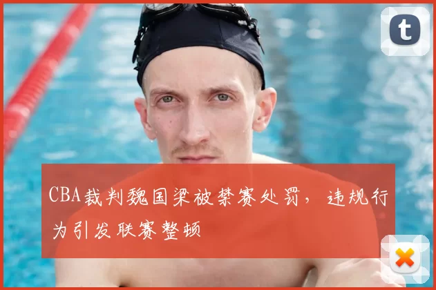 CBA裁判魏国梁被禁赛处罚，违规行为引发联赛整顿