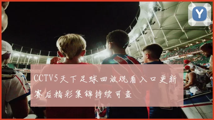 CCTV5天下足球回放观看入口更新 赛后精彩集锦持续可查