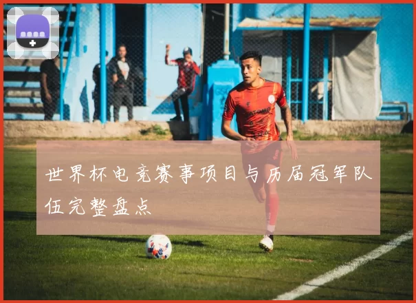 世界杯电竞赛事项目与历届冠军队伍完整盘点