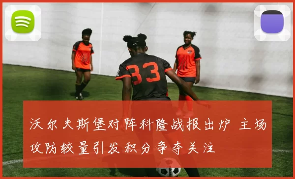 沃尔夫斯堡对阵科隆战报出炉 主场攻防较量引发积分争夺关注