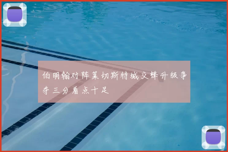 伯明翰对阵莱切斯特城交锋升级争夺三分看点十足