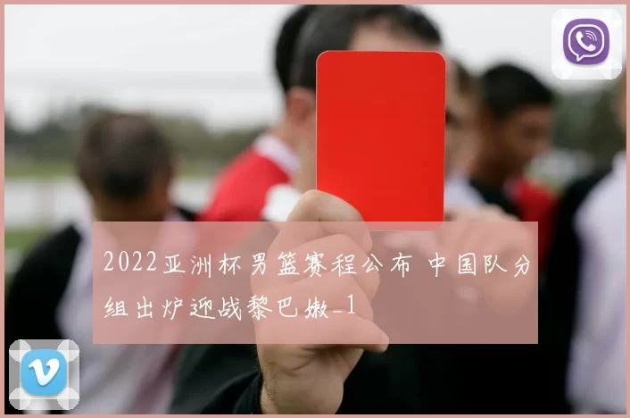 2022亚洲杯男篮赛程公布 中国队分组出炉迎战黎巴嫩_1