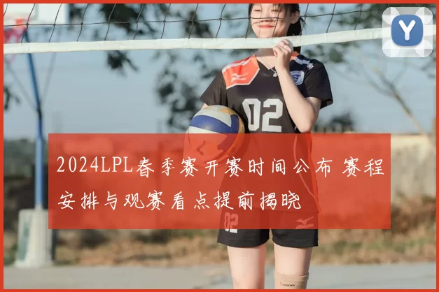 2024LPL春季赛开赛时间公布 赛程安排与观赛看点提前揭晓