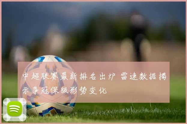 中超联赛最新排名出炉 雷速数据揭示争冠保级形势变化