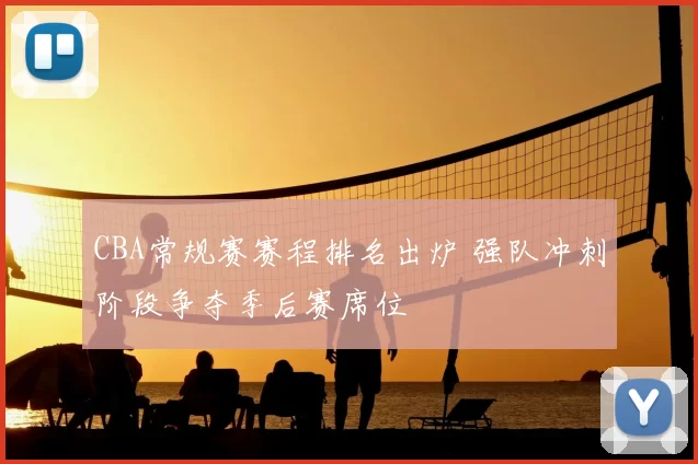 CBA常规赛赛程排名出炉 强队冲刺阶段争夺季后赛席位