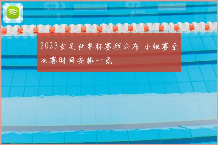 2023女足世界杯赛程公布 小组赛至决赛时间安排一览