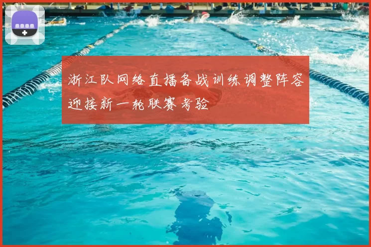 浙江队网络直播备战训练调整阵容迎接新一轮联赛考验