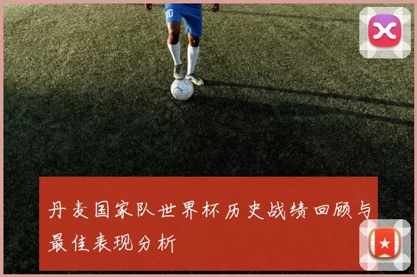 丹麦国家队世界杯历史战绩回顾与最佳表现分析