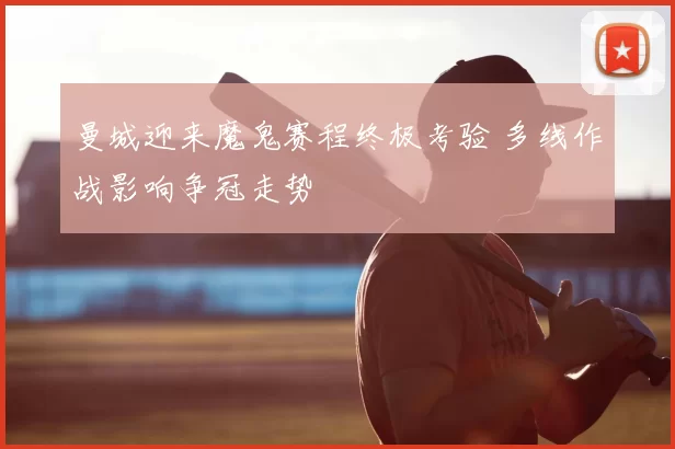 曼城迎来魔鬼赛程终极考验 多线作战影响争冠走势