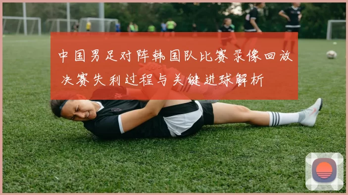 中国男足对阵韩国队比赛录像回放 决赛失利过程与关键进球解析