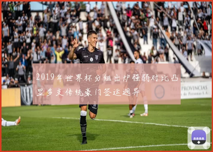 2019年世界杯分组出炉强弱对比凸显多支传统豪门签运迥异