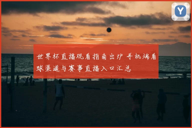 世界杯直播观看指南出炉 手机端看球渠道与赛事直播入口汇总