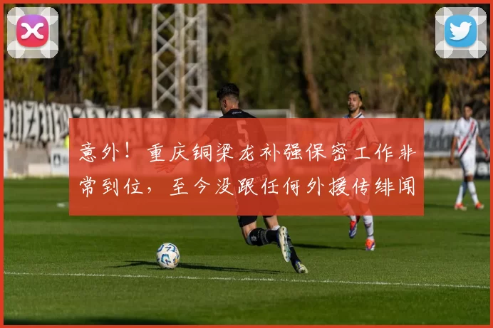 意外！重庆铜梁龙补强保密工作非常到位，至今没跟任何外援传绯闻_刘建业_球迷_中超