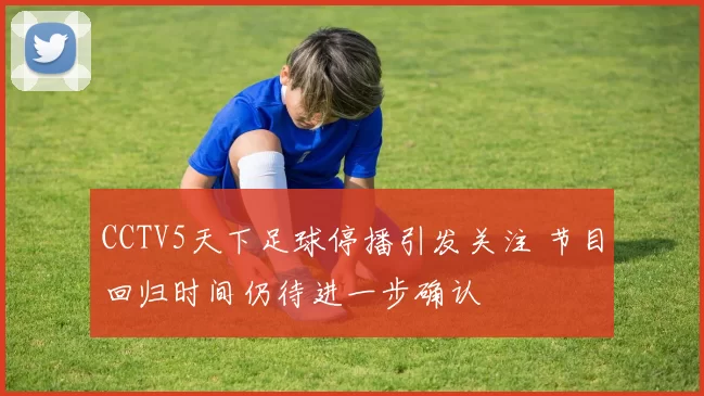CCTV5天下足球停播引发关注 节目回归时间仍待进一步确认