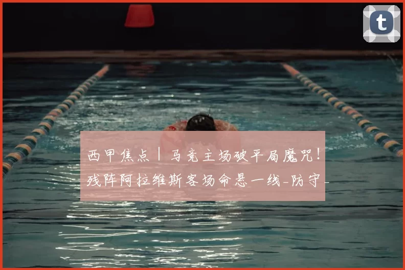 西甲焦点|马竞主场破平局魔咒!残阵阿拉维斯客场命悬一线_防守_欧冠