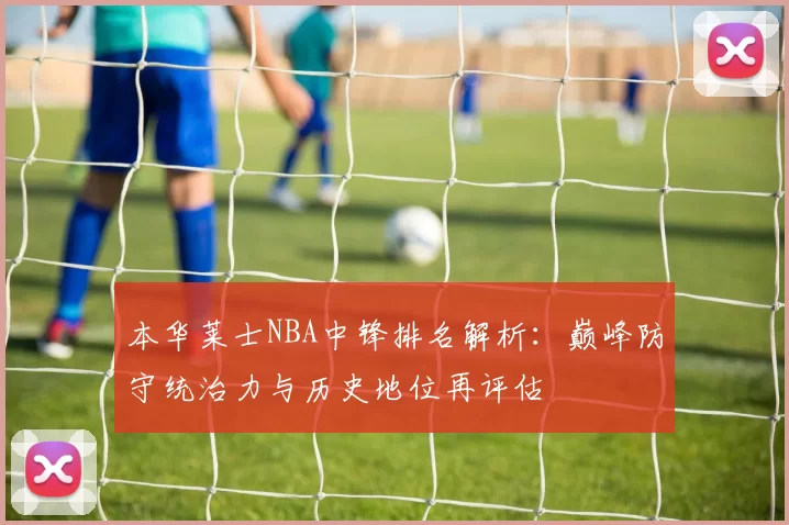 本华莱士NBA中锋排名解析：巅峰防守统治力与历史地位再评估